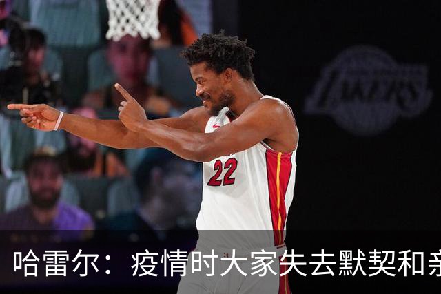 哈雷尔：疫情时大家失去默契&亲朋去世 况且热火三巨头首年也输了
